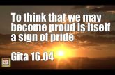 To think that we may become proud is itself a sign of pride Gita 16.04